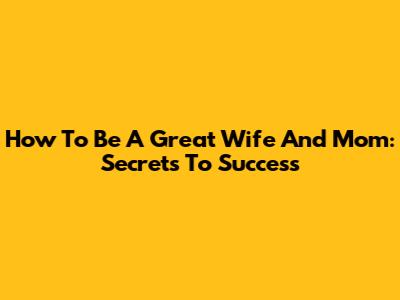 How To Be A Great Wife And Mom: Secrets To Success