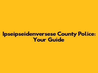 Ipseipseidenversese County Police: Your Guide