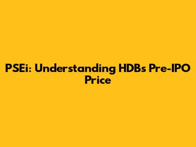 PSEi: Understanding HDB's Pre-IPO Price